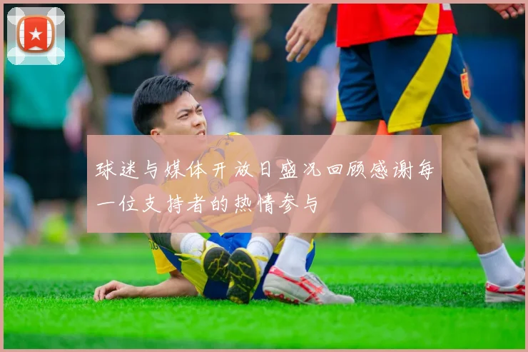 球迷与媒体开放日盛况回顾感谢每一位支持者的热情参与