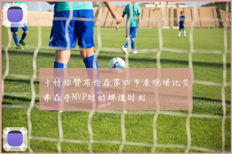 卡特称赞布伦森第四节表现堪比艾弗森夺MVP时的辉煌时刻