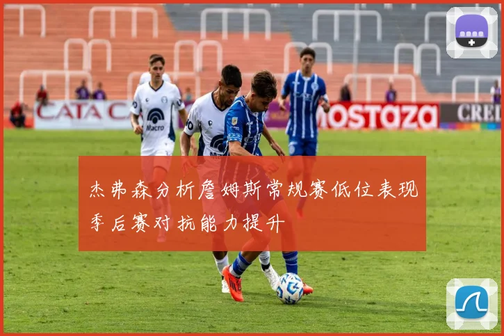 杰弗森分析詹姆斯常规赛低位表现季后赛对抗能力提升