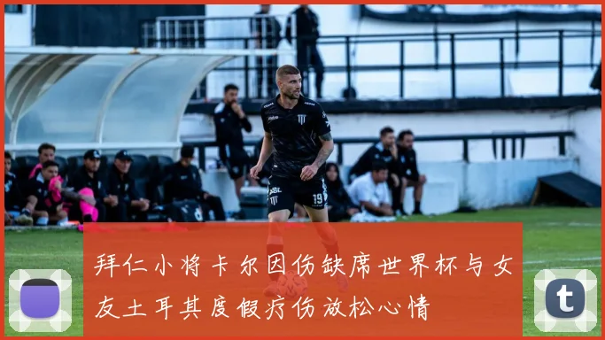 拜仁小将卡尔因伤缺席世界杯与女友土耳其度假疗伤放松心情