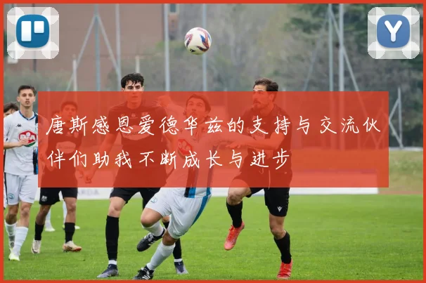 唐斯感恩爱德华兹的支持与交流伙伴们助我不断成长与进步