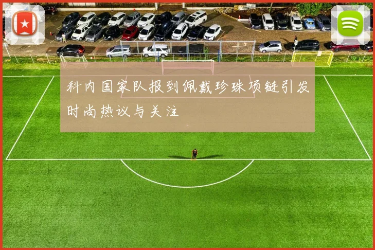 科内国家队报到佩戴珍珠项链引发时尚热议与关注