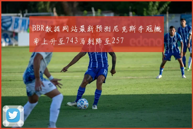 BBR数据网站最新预测尼克斯夺冠概率上升至743马刺降至257