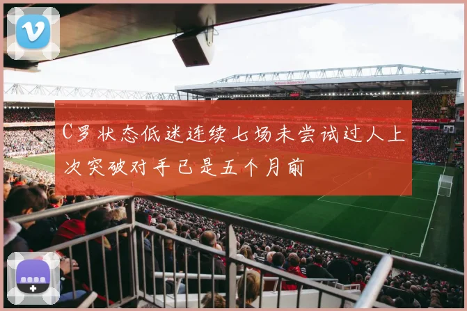C罗状态低迷连续七场未尝试过人上次突破对手已是五个月前
