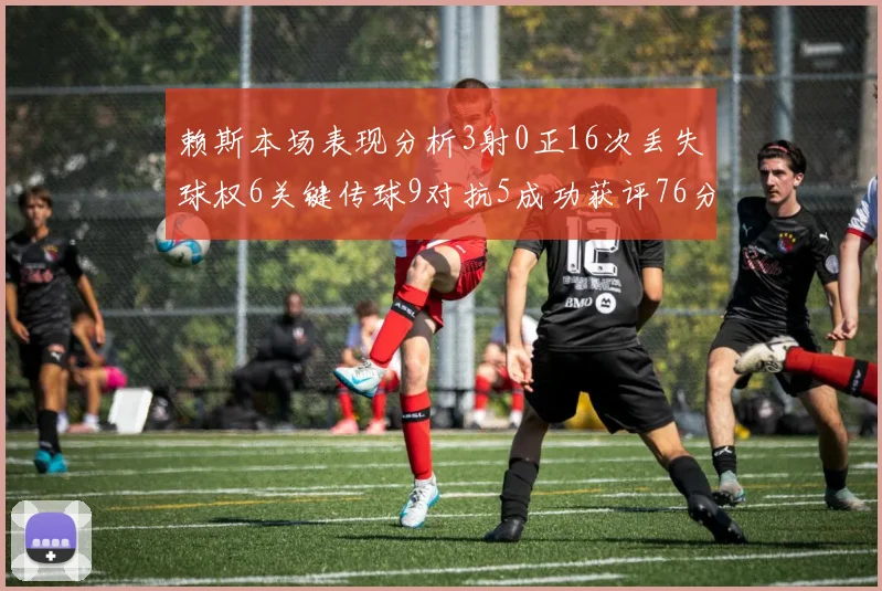 赖斯本场表现分析3射0正16次丢失球权6关键传球9对抗5成功获评76分