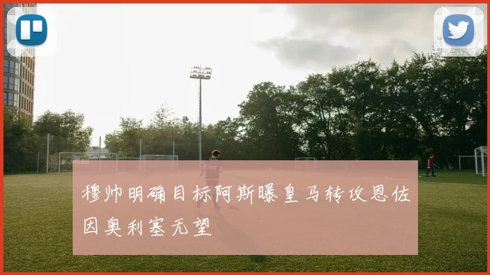 穆帅明确目标阿斯曝皇马转攻恩佐因奥利塞无望