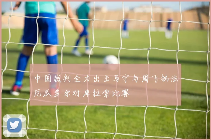 中国裁判全力出击马宁与周飞执法厄瓜多尔对库拉索比赛