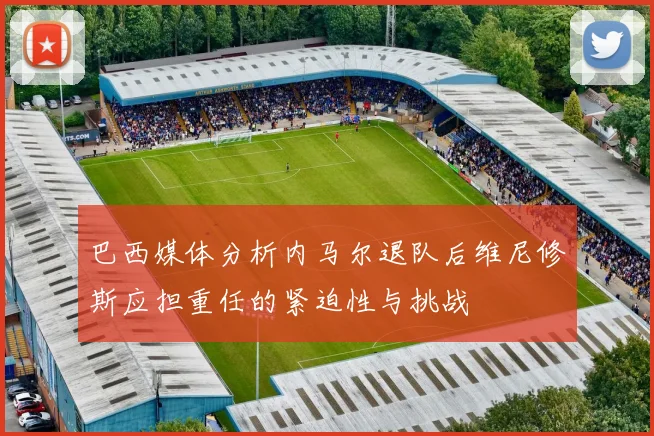 巴西媒体分析内马尔退队后维尼修斯应担重任的紧迫性与挑战