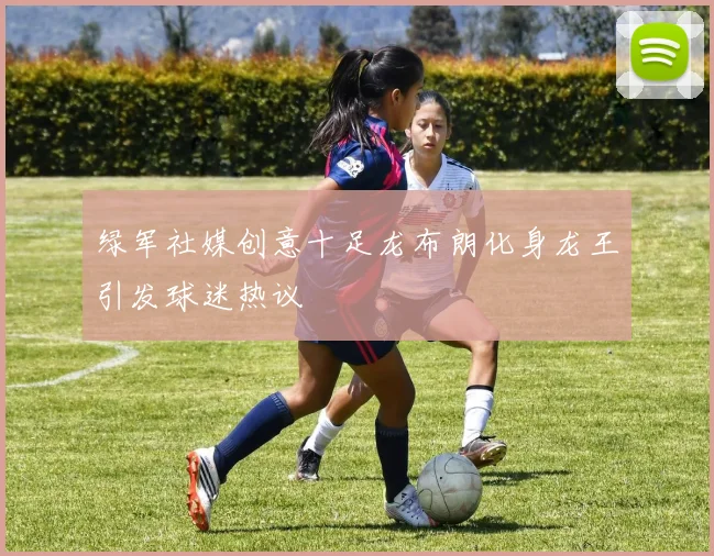 绿军社媒创意十足龙布朗化身龙王引发球迷热议