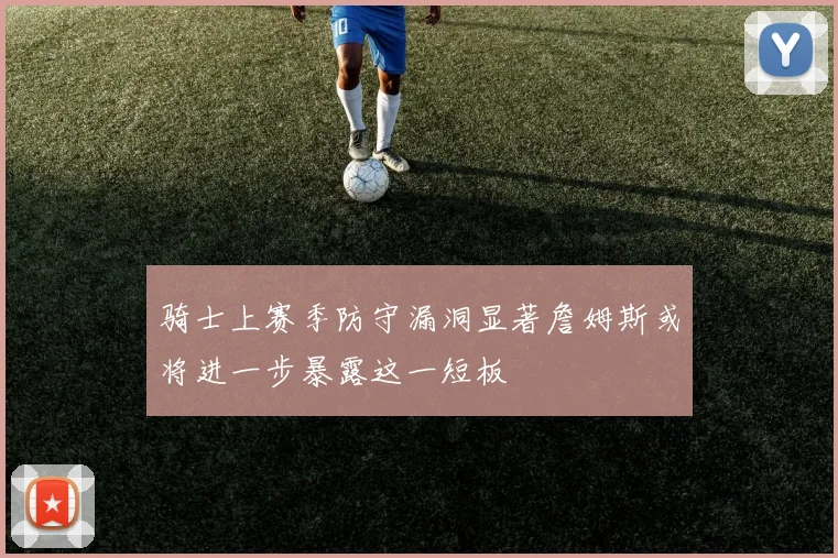 骑士上赛季防守漏洞显著詹姆斯或将进一步暴露这一短板