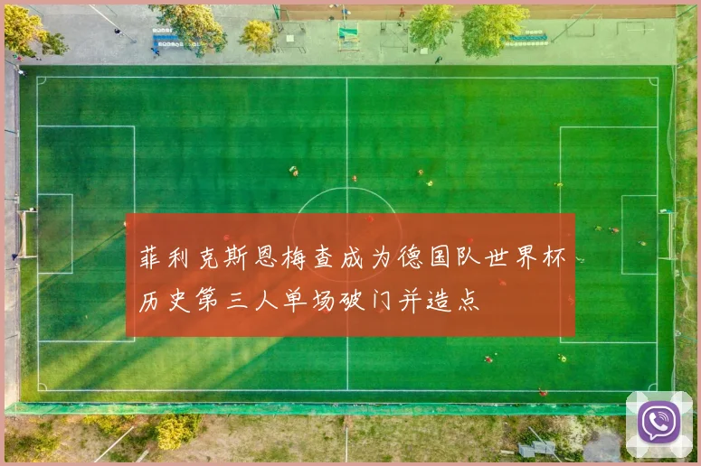 菲利克斯恩梅查成为德国队世界杯历史第三人单场破门并造点
