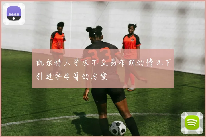 凯尔特人寻求不交易布朗的情况下引进字母哥的方案