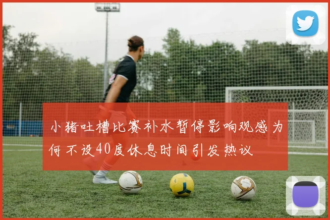 小猪吐槽比赛补水暂停影响观感为何不设40度休息时间引发热议