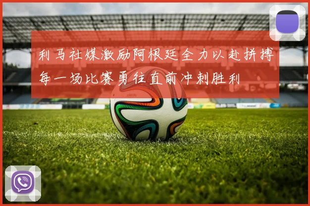 利马社媒激励阿根廷全力以赴拼搏每一场比赛勇往直前冲刺胜利