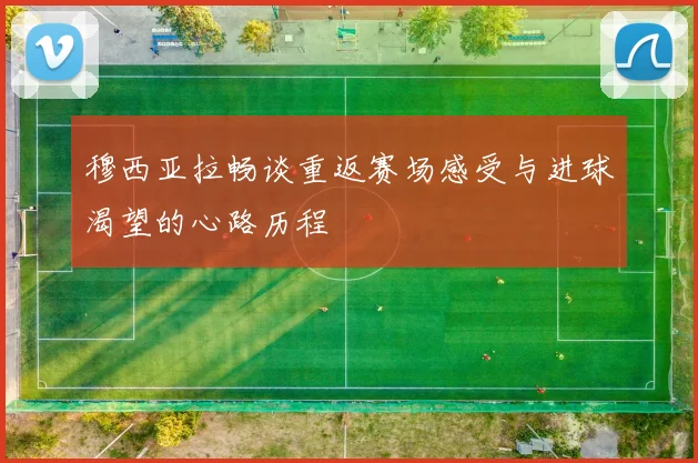 穆西亚拉畅谈重返赛场感受与进球渴望的心路历程