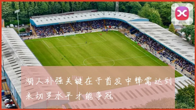 湖人补强关键在于首发中锋需达到米切罗水平才能争冠