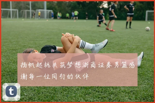扬帆起杭共筑梦想浙商证券男篮感谢每一位同行的伙伴